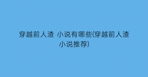 穿越前人渣 小说有哪些(穿越前人渣小说推荐)